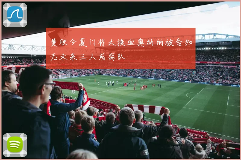 曼联今夏门将大换血奥纳纳被告知无未来三人或离队