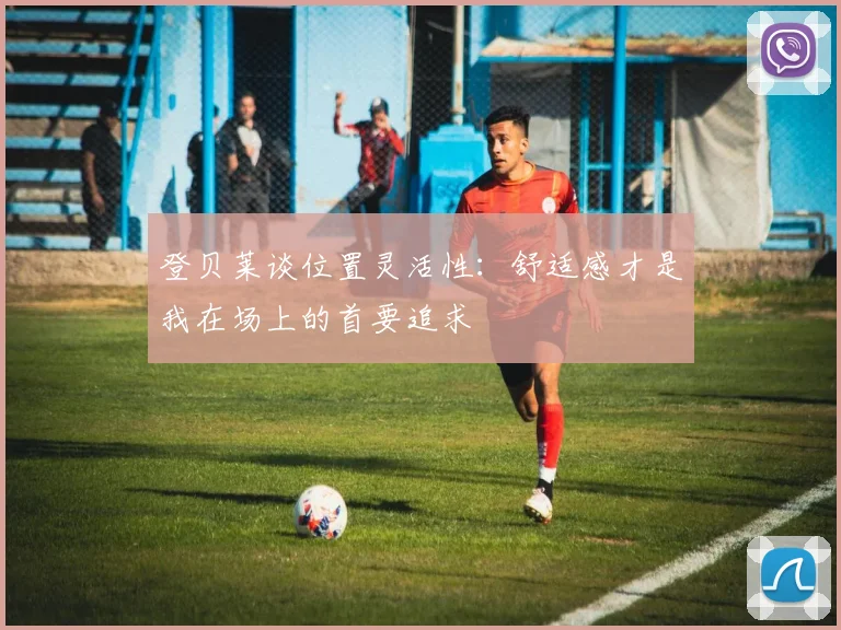 登贝莱谈位置灵活性:舒适感才是我在场上的首要追求
