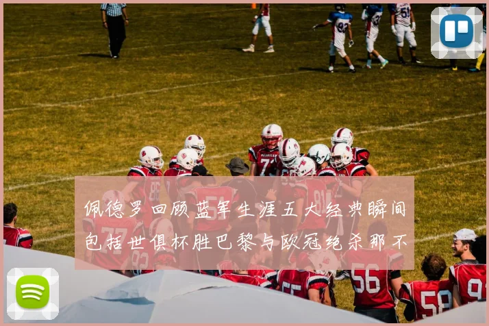 佩德罗回顾蓝军生涯五大经典瞬间包括世俱杯胜巴黎与欧冠绝杀那不勒斯