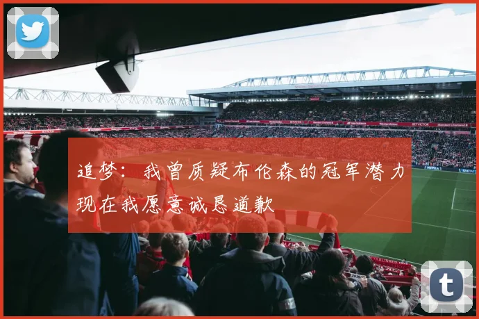 追梦：我曾质疑布伦森的冠军潜力现在我愿意诚恳道歉
