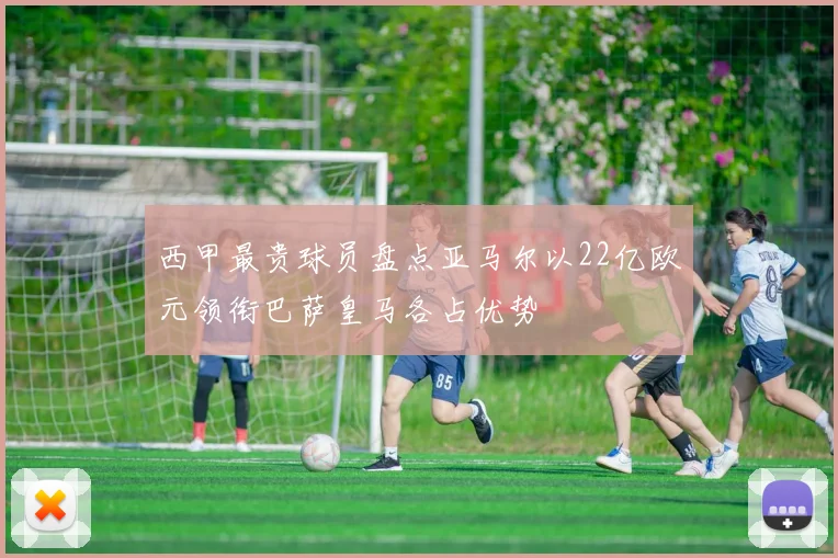 西甲最贵球员盘点亚马尔以22亿欧元领衔巴萨皇马各占优势