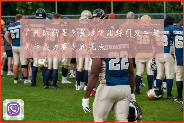 广州队新星李昊连续进球引发中超关注成为赛季新亮点