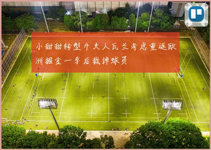 小甜甜转型牛夫人瓦兰考虑重返欧洲掘金一季后裁掉球员