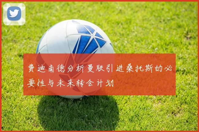 费迪南德分析曼联引进桑托斯的必要性与未来转会计划