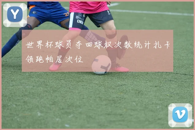 世界杯球员夺回球权次数统计扎卡领跑帕居次位