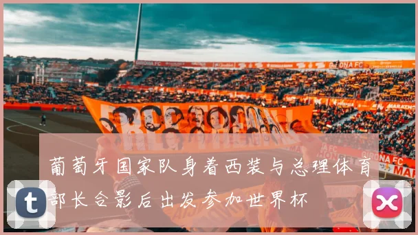葡萄牙国家队身着西装与总理体育部长合影后出发参加世界杯