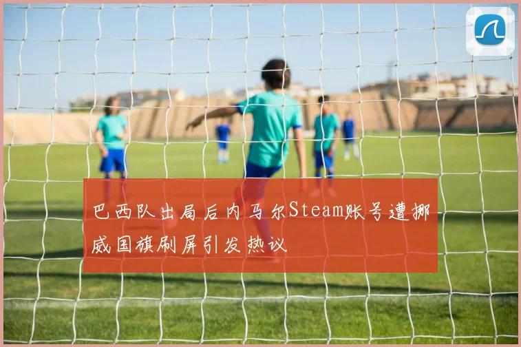 巴西队出局后内马尔Steam账号遭挪威国旗刷屏引发热议