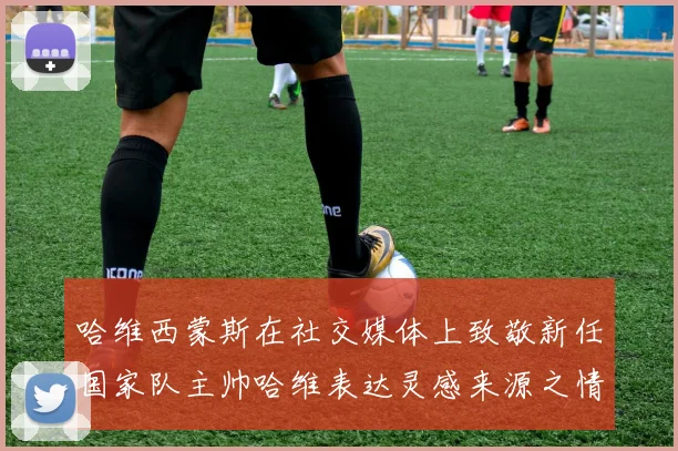 哈维西蒙斯在社交媒体上致敬新任国家队主帅哈维表达灵感来源之情
