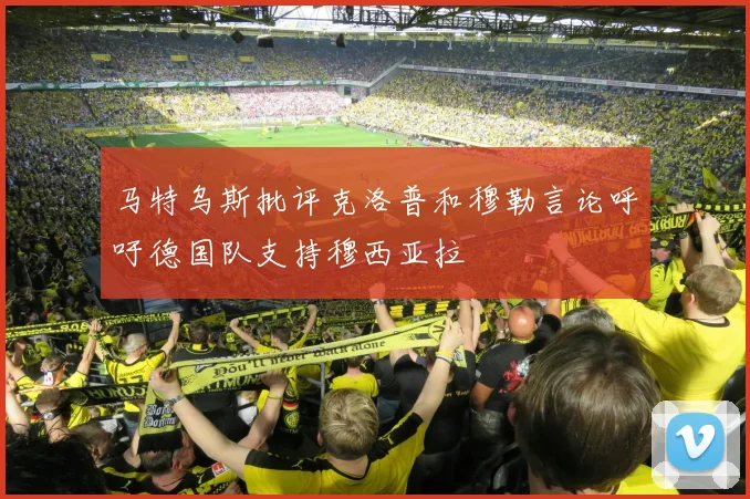 马特乌斯批评克洛普和穆勒言论呼吁德国队支持穆西亚拉