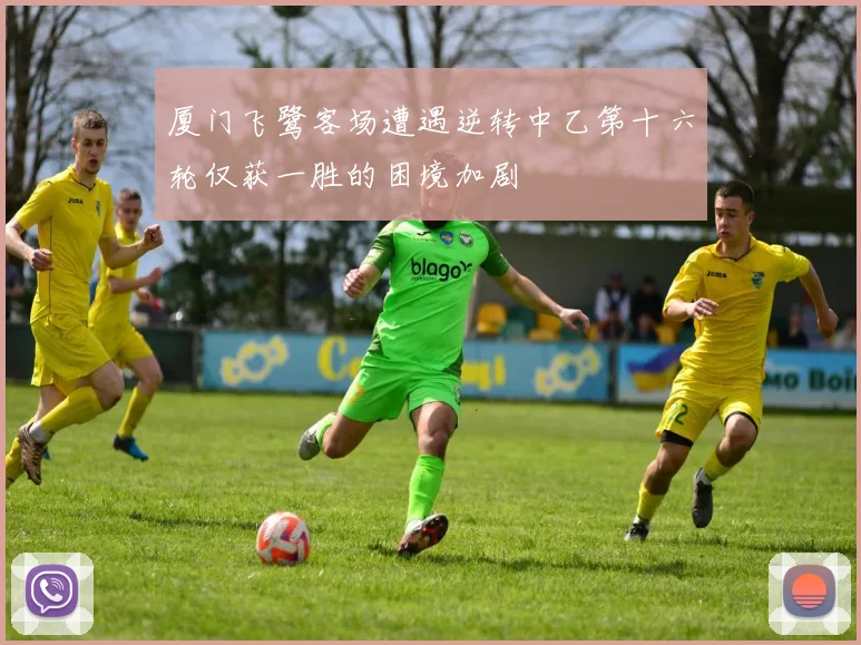 厦门飞鹭客场遭遇逆转中乙第十六轮仅获一胜的困境加剧