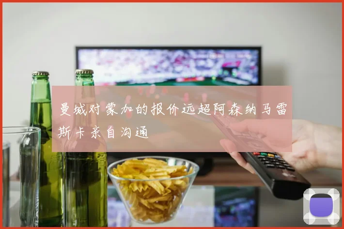 曼城对蒙加的报价远超阿森纳马雷斯卡亲自沟通