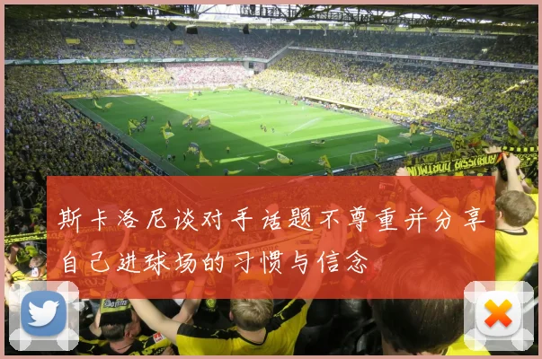斯卡洛尼谈对手话题不尊重并分享自己进球场的习惯与信念