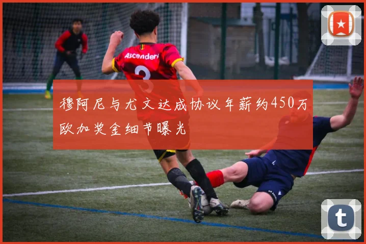 穆阿尼与尤文达成协议年薪约450万欧加奖金细节曝光