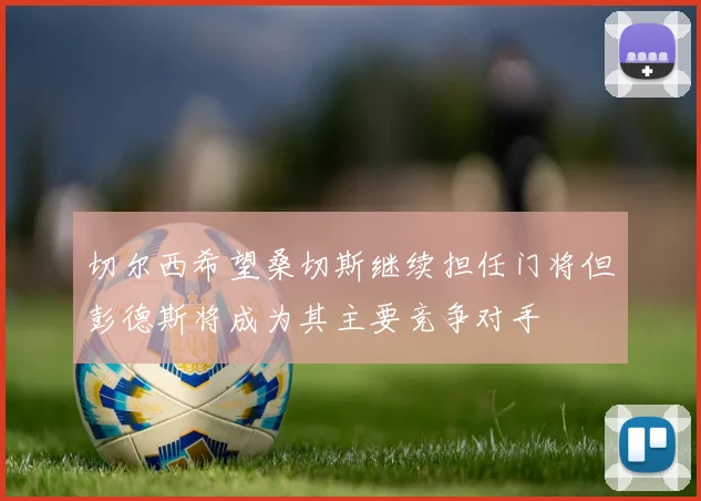 切尔西希望桑切斯继续担任门将但彭德斯将成为其主要竞争对手