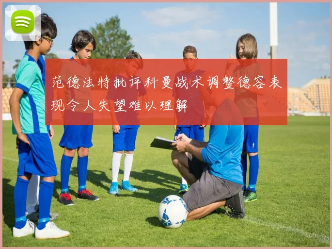 范德法特批评科曼战术调整德容表现令人失望难以理解